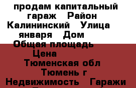 продам капитальный гараж › Район ­ Калининский › Улица ­ 9 января › Дом ­ 166 › Общая площадь ­ 18 › Цена ­ 200 000 - Тюменская обл., Тюмень г. Недвижимость » Гаражи   . Тюменская обл.,Тюмень г.